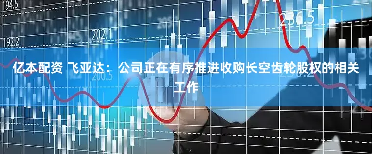 亿本配资 飞亚达：公司正在有序推进收购长空齿轮股权的相关工作
