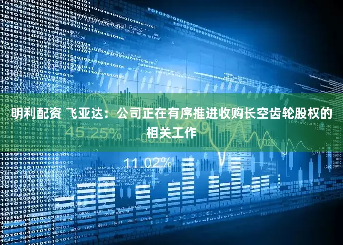 明利配资 飞亚达：公司正在有序推进收购长空齿轮股权的相关工作