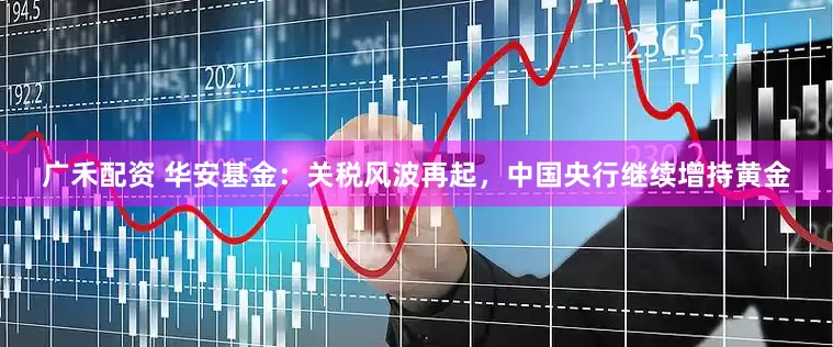 广禾配资 华安基金：关税风波再起，中国央行继续增持黄金