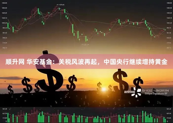 顺升网 华安基金：关税风波再起，中国央行继续增持黄金