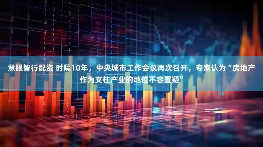 慧眼智行配资 时隔10年，中央城市工作会议再次召开，专家认为“房地产作为支柱产业的地位不容置疑”