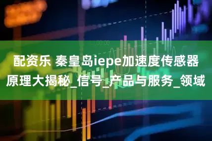 配资乐 秦皇岛iepe加速度传感器原理大揭秘_信号_产品与服务_领域