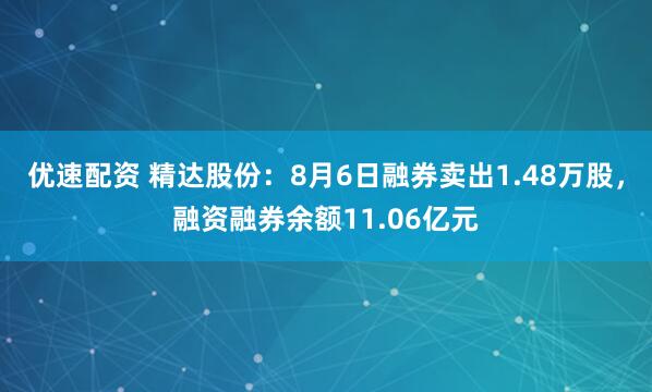 优速配资 精达股份：8月6日融券卖出1.48万股，融资融券余额11.06亿元