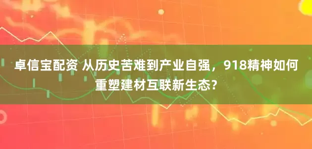 卓信宝配资 从历史苦难到产业自强，918精神如何重塑建材互联新生态？