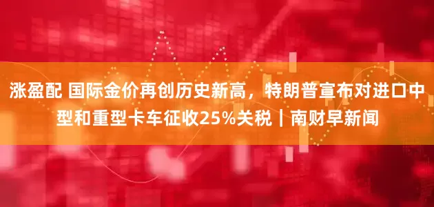 涨盈配 国际金价再创历史新高，特朗普宣布对进口中型和重型卡车征收25%关税｜南财早新闻