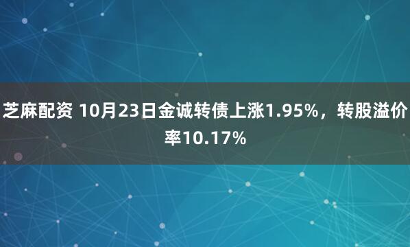 芝麻配资 10月23日金诚转债上涨1.95%，转股溢价率10.17%