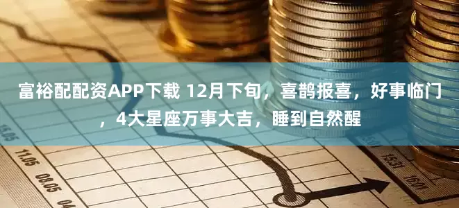 富裕配配资APP下载 12月下旬，喜鹊报喜，好事临门，4大星座万事大吉，睡到自然醒