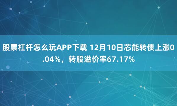 股票杠杆怎么玩APP下载 12月10日芯能转债上涨0.04%，转股溢价率67.17%