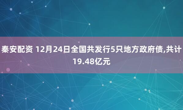 秦安配资 12月24日全国共发行5只地方政府债,共计19.48亿元