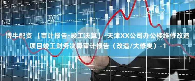 博牛配资 【审计报告-竣工决算】-天津XX公司办公楼维修改造项目竣工财务决算审计报告（改造/大修类）-1