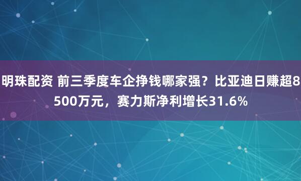 明珠配资 前三季度车企挣钱哪家强？比亚迪日赚超8500万元，赛力斯净利增长31.6%