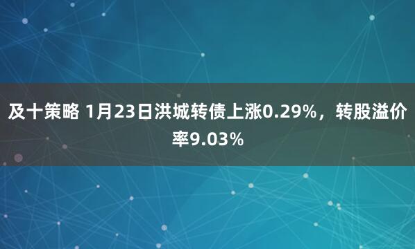 及十策略 1月23日洪城转债上涨0.29%，转股溢价率9.03%