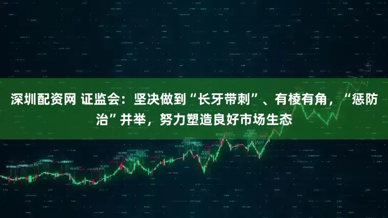 深圳配资网 证监会：坚决做到“长牙带刺”、有棱有角，“惩防治”并举，努力塑造良好市场生态