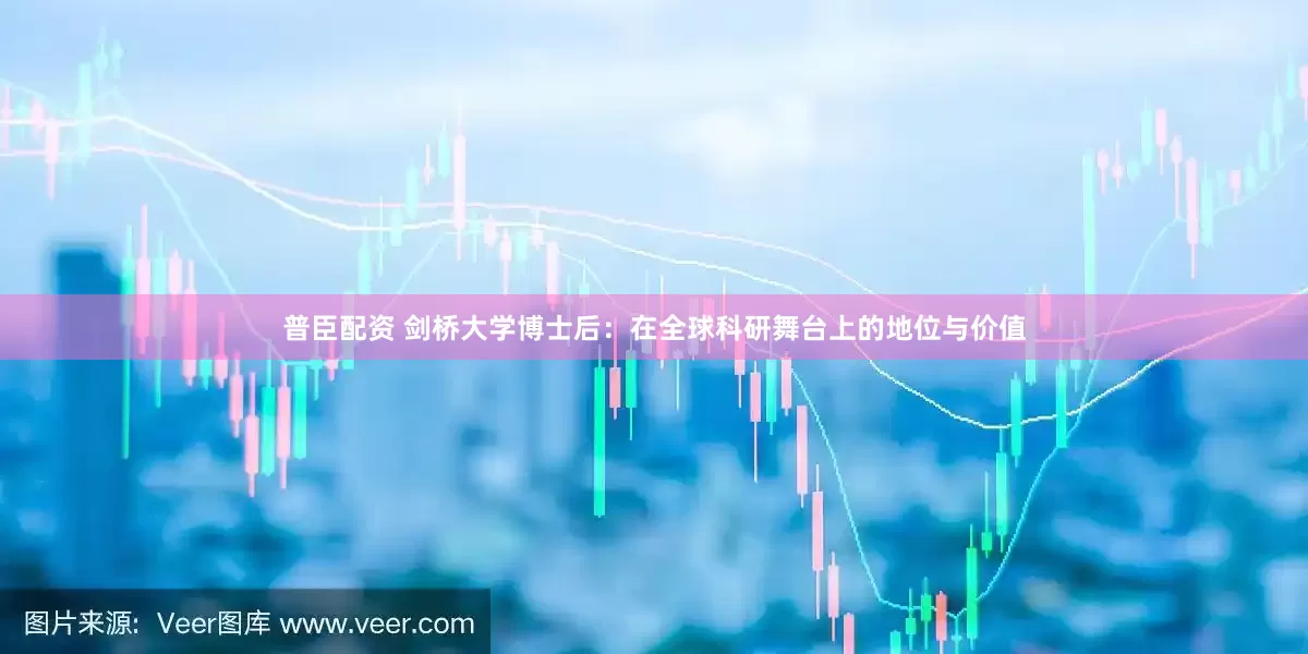 普臣配资 剑桥大学博士后：在全球科研舞台上的地位与价值