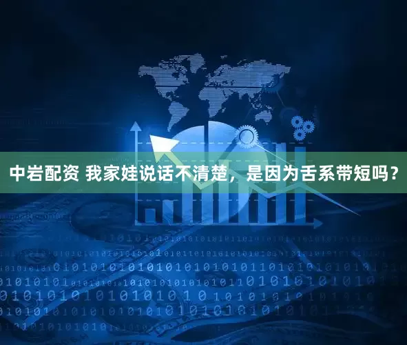 中岩配资 我家娃说话不清楚，是因为舌系带短吗？