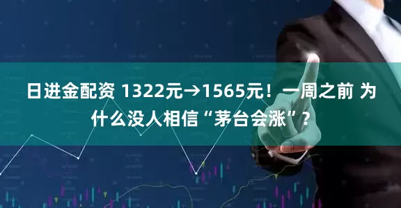 日进金配资 1322元→1565元！一周之前 为什么没人相信“茅台会涨”？